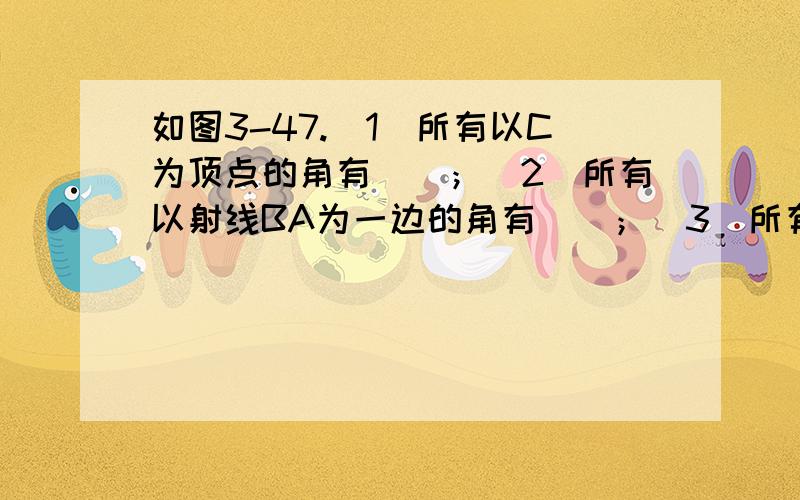 如图3-47.(1)所有以C为顶点的角有()；(2)所有以射线BA为一边的角有()；(3)所有以射线FB为一边的角有（）.