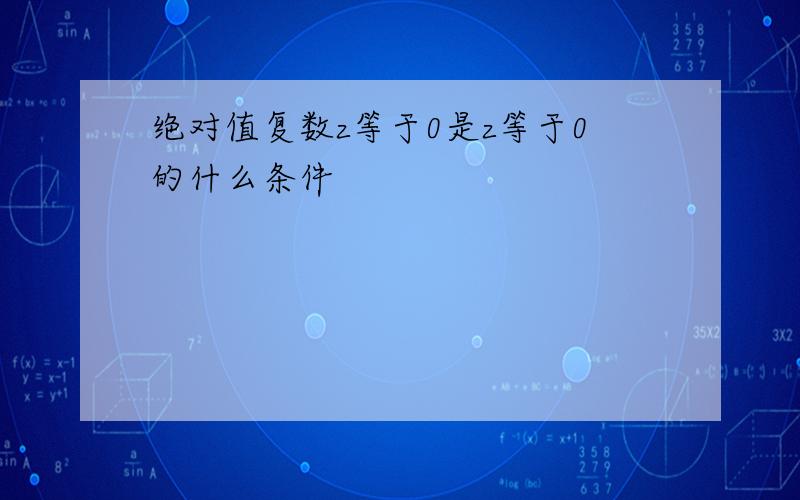 绝对值复数z等于0是z等于0的什么条件