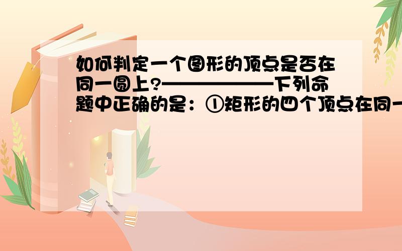 如何判定一个图形的顶点是否在同一圆上?——————下列命题中正确的是：①矩形的四个顶点在同一个圆上②梯形的四个顶点在同一个圆上③另行的四边中点在同一个圆上④平行四边形的