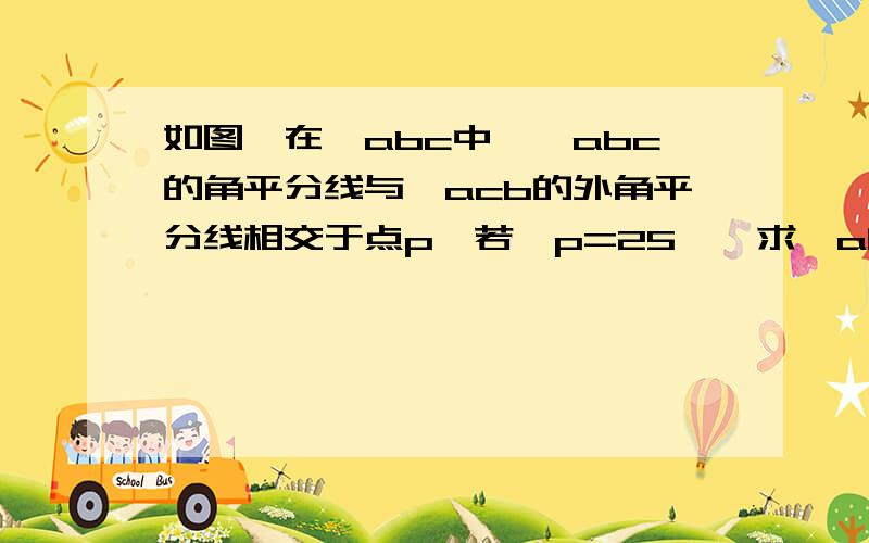 如图,在△abc中,∠abc的角平分线与∠acb的外角平分线相交于点p,若∠p=25°,求∠a的度数.要用因为所以来解答哦!