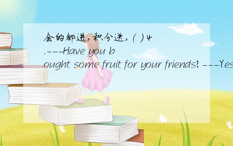 会的都进,积分送,( ) 4.---Have you bought some fruit for your friends?---Yes,I .A.do B.did C.have D.had( ) 5.---Would you like cabbage tomatoes?--- Both.A.and B.or C.with D.but( ) 6.What would you like for tonight?A.tea B.breakfast C.dinner D.l