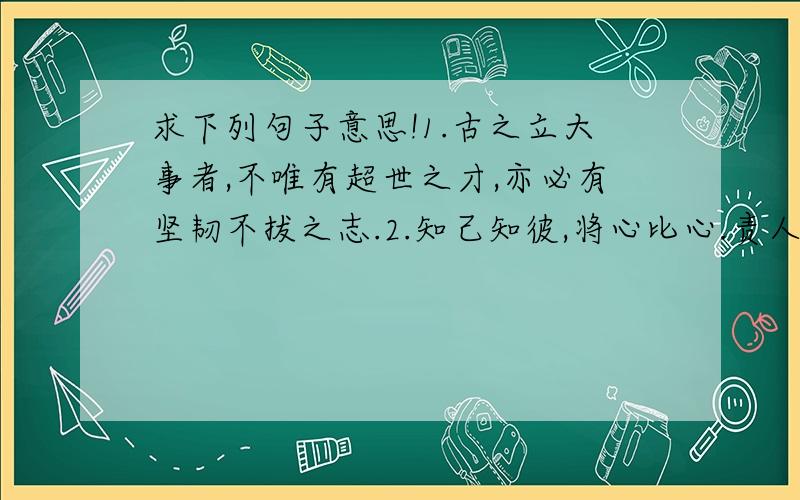 求下列句子意思!1.古之立大事者,不唯有超世之才,亦必有坚韧不拔之志.2.知己知彼,将心比心.责人之心责己,爱己之心爱人.3.用色彩打扮自己,不如用知识武装自己.4.有志不在年高,无志空活百岁