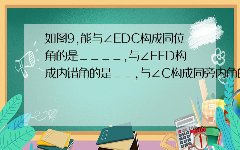 如图9,能与∠EDC构成同位角的是____,与∠FED构成内错角的是__,与∠C构成同旁内角的是____