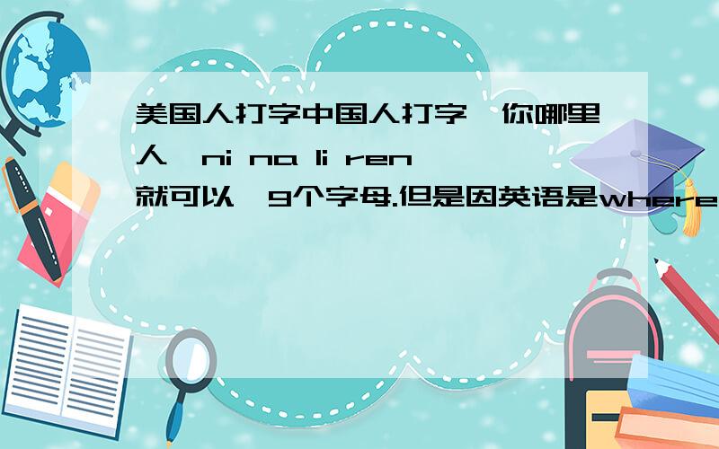 美国人打字中国人打字,你哪里人,ni na li ren就可以,9个字母.但是因英语是where are you from.不是很累吗