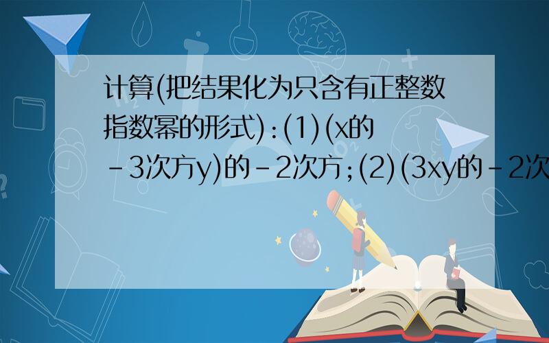 计算(把结果化为只含有正整数指数幂的形式):(1)(x的-3次方y)的-2次方;(2)(3xy的-2次方)的-2次方÷(x的-1次方y的-2次方)²;(3)(2a³b的-1次方)的-2次方·(-3a的-1次方b)³;(4)(-(1/2x³y))的-2次方÷(