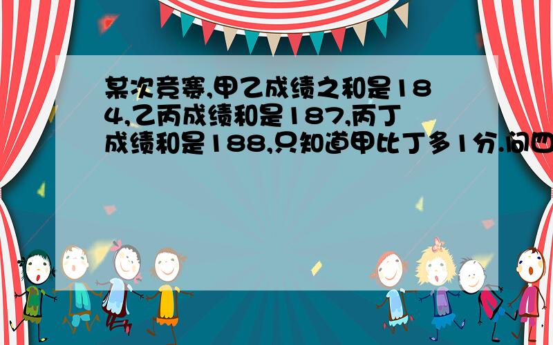 某次竞赛,甲乙成绩之和是184,乙丙成绩和是187,丙丁成绩和是188,只知道甲比丁多1分.问四人分别多少分急.三年级　的数学题,孩子还在哭,不想明天　问老师.