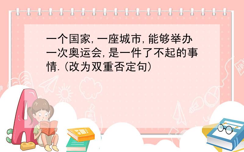 一个国家,一座城市,能够举办一次奥运会,是一件了不起的事情.(改为双重否定句)