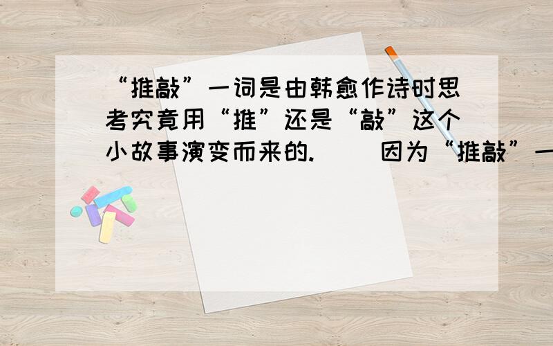 “推敲”一词是由韩愈作诗时思考究竟用“推”还是“敲”这个小故事演变而来的.（ ）因为“推敲”一词应该是贾岛作诗时思考究竟用“推”还是“敲”这个小故事演变而来的。