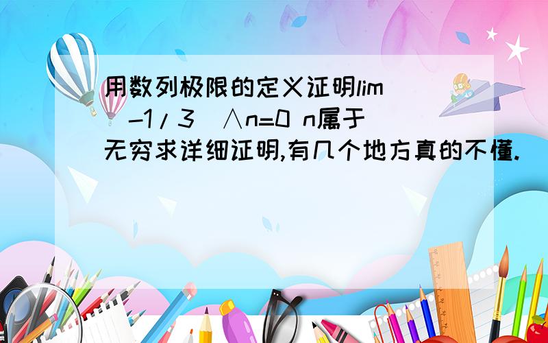 用数列极限的定义证明lim (-1/3)∧n=0 n属于无穷求详细证明,有几个地方真的不懂.