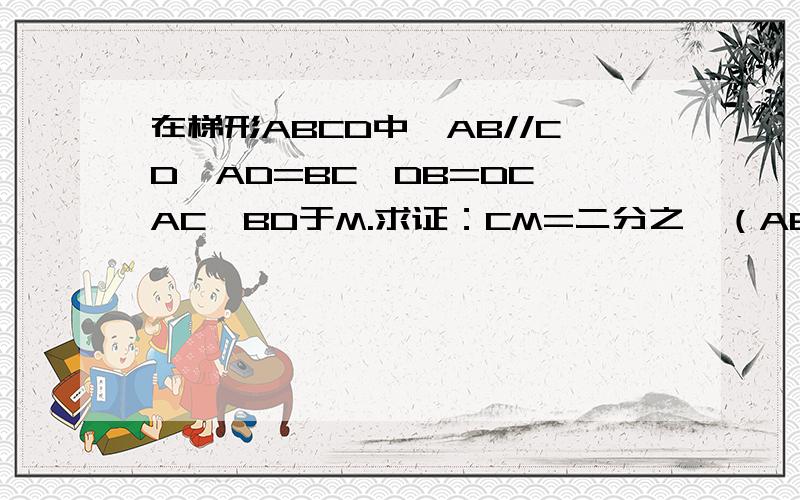 在梯形ABCD中,AB//CD,AD=BC,DB=DC,AC⊥BD于M.求证：CM=二分之一（AB+CD）题目很明显的说了 是等腰梯形 .、