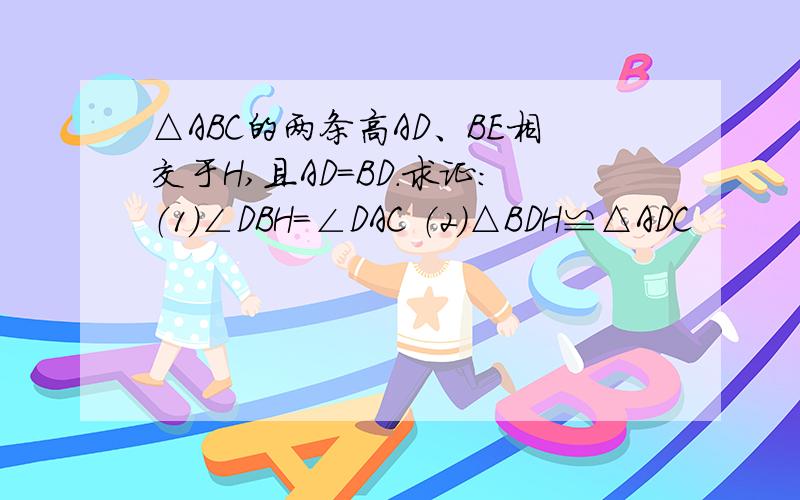 △ABC的两条高AD、BE相交于H,且AD=BD.求证:（1)∠DBH=∠DAC （2）△BDH≌△ADC