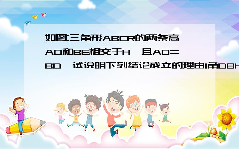 如图:三角形ABCR的两条高AD和BE相交于H,且AD=BD,试说明下列结论成立的理由1角DBH=角DAC,