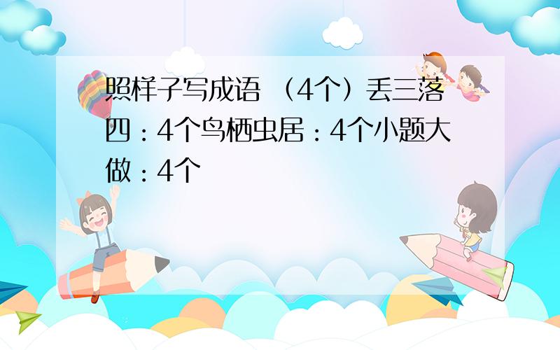 照样子写成语 （4个）丢三落四：4个鸟栖虫居：4个小题大做：4个