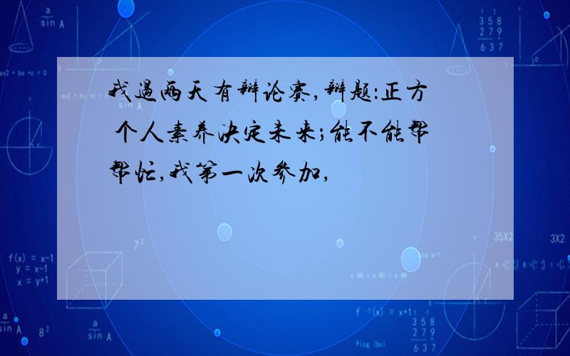 我过两天有辩论赛,辩题：正方 个人素养决定未来；能不能帮帮忙,我第一次参加,