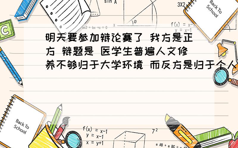 明天要参加辩论赛了 我方是正方 辩题是 医学生普遍人文修养不够归于大学环境 而反方是归于个人我是一辩 不知道怎么写具体的开篇立论 希望各位能够给我些详细的提示该怎么写 非常感激