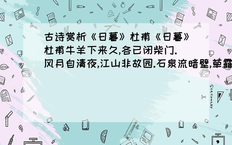 古诗赏析《日暮》杜甫《日暮》杜甫牛羊下来久,各已闭柴门.风月自清夜,江山非故园.石泉流暗壁,草露滴秋根.头白灯明里,何须花烬繁.问题（1）诗中第一、二句描绘了怎样一幅图景?问题（2