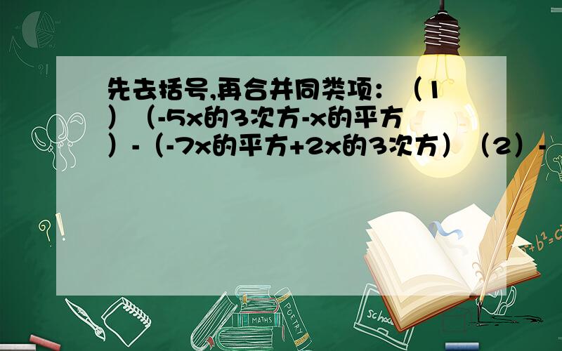 先去括号,再合并同类项：（1）（-5x的3次方-x的平方）-（-7x的平方+2x的3次方）（2）-（2a的平方-2ab）+（a的平方+ab-6）