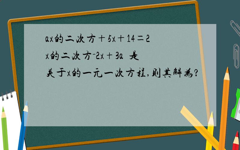 ax的二次方＋5x＋14＝2x的二次方－2x+3a  是关于x的一元一次方程,则其解为?