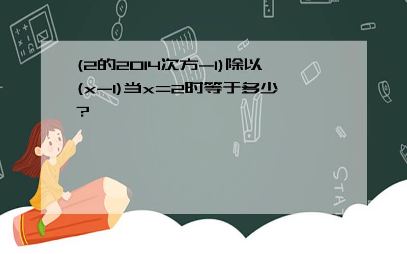 (2的2014次方-1)除以(x-1)当x=2时等于多少?