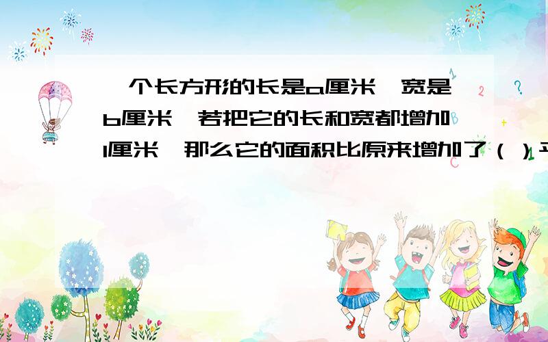 一个长方形的长是a厘米,宽是b厘米,若把它的长和宽都增加1厘米,那么它的面积比原来增加了（）平方厘米a：1 b：a+b c：a+b+1 d：ab