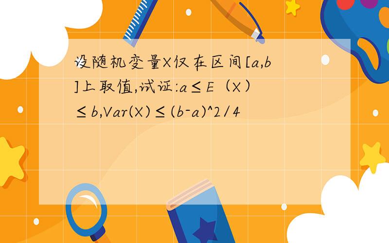 设随机变量X仅在区间[a,b]上取值,试证:a≤E（X）≤b,Var(X)≤(b-a)^2/4