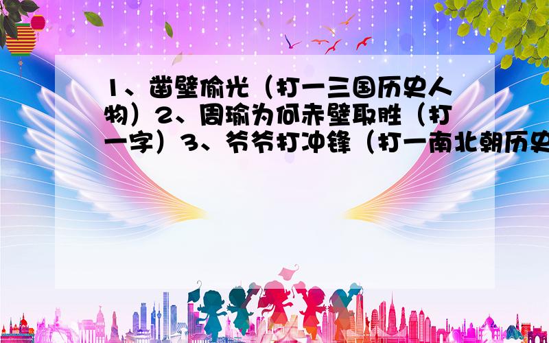 1、凿壁偷光（打一三国历史人物）2、周瑜为何赤壁取胜（打一字）3、爷爷打冲锋（打一南北朝历史人物）4、七擒孟获（打一字）5、刘邦大笑,刘备大哭（打一字）