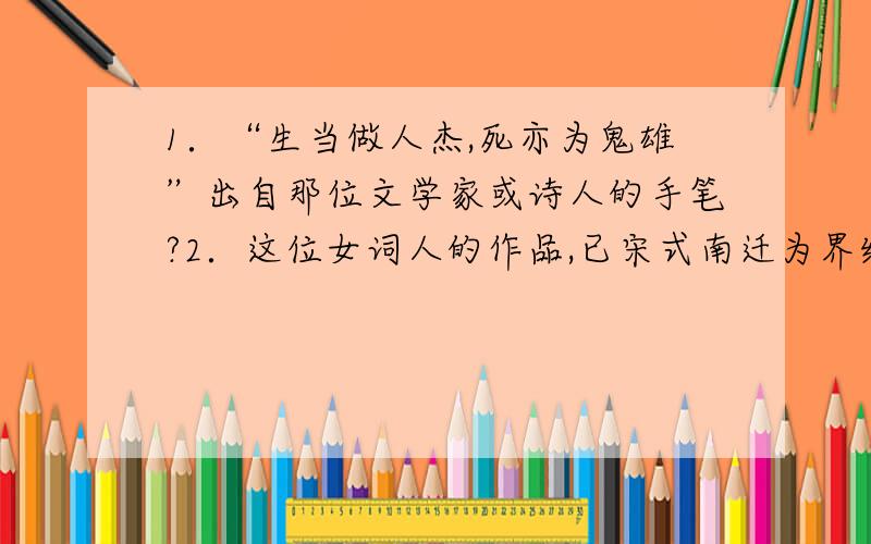 1．“生当做人杰,死亦为鬼雄”出自那位文学家或诗人的手笔?2．这位女词人的作品,已宋式南迁为界线,表现出截然不同的思想感情．造成宋室南迁的哪一个重要的历史事件?3．诗中涉及到了