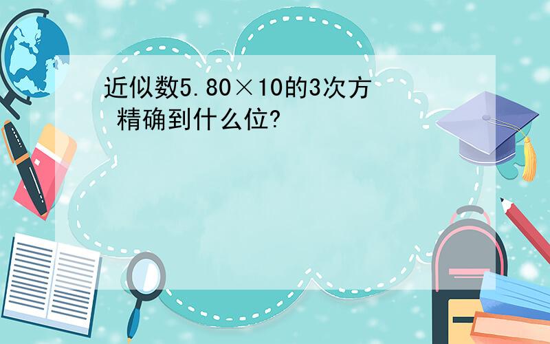 近似数5.80×10的3次方 精确到什么位?