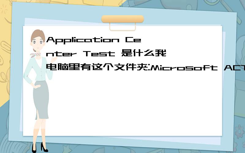 Application Center Test 是什么我电脑里有这个文件夹:Microsoft ACT,不知删除的话对电脑有没有影响?