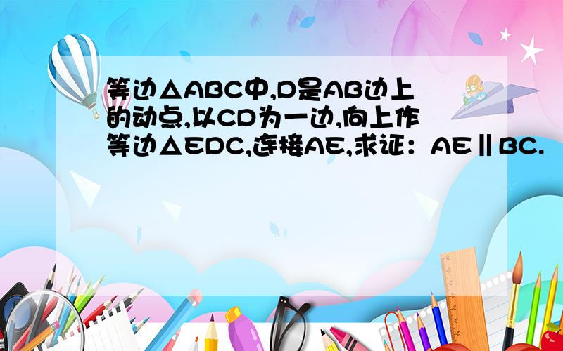 等边△ABC中,D是AB边上的动点,以CD为一边,向上作等边△EDC,连接AE,求证：AE‖BC.