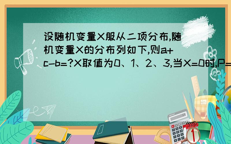 设随机变量X服从二项分布,随机变量X的分布列如下,则a+c-b=?X取值为0、1、2、3,当X=0时,P=a当X=1时,P=4/9 当X=2时,P=b 当X=3时,P=c