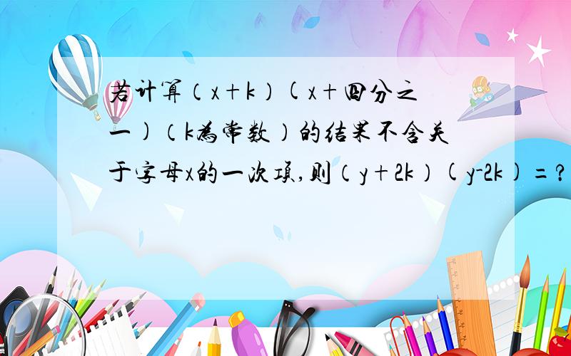 若计算（x+k）(x+四分之一)（k为常数）的结果不含关于字母x的一次项,则（y+2k）(y-2k)=?