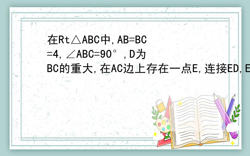 在Rt△ABC中,AB=BC=4,∠ABC=90°,D为BC的重大,在AC边上存在一点E,连接ED,EB,求△BDE周长的最小值