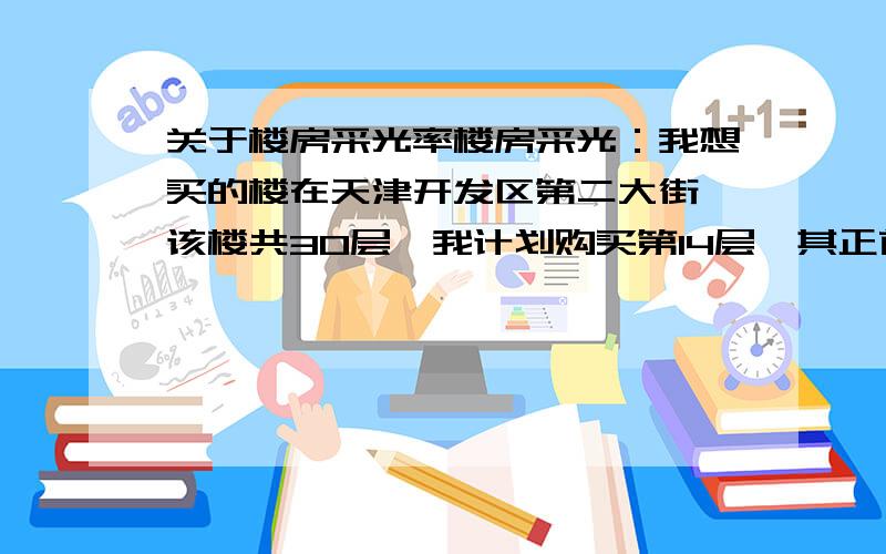 关于楼房采光率楼房采光：我想买的楼在天津开发区第二大街,该楼共30层,我计划购买第14层,其正前方40-50米是30层的另一栋楼,该处楼层高约2.9米,请问采光率如何? 急!急!急!