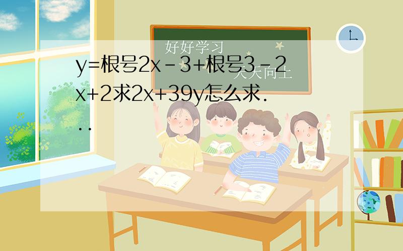 y=根号2x-3+根号3-2x+2求2x+39y怎么求...