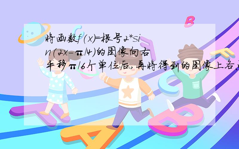 将函数f(x)=根号2*sin(2x-π/4)的图像向右平移π/6个单位后,再将得到的图像上各点的横坐标伸长到原来的4倍,纵坐标不变得到函数g（x）的图像,求y=g（x）的单调递减区间