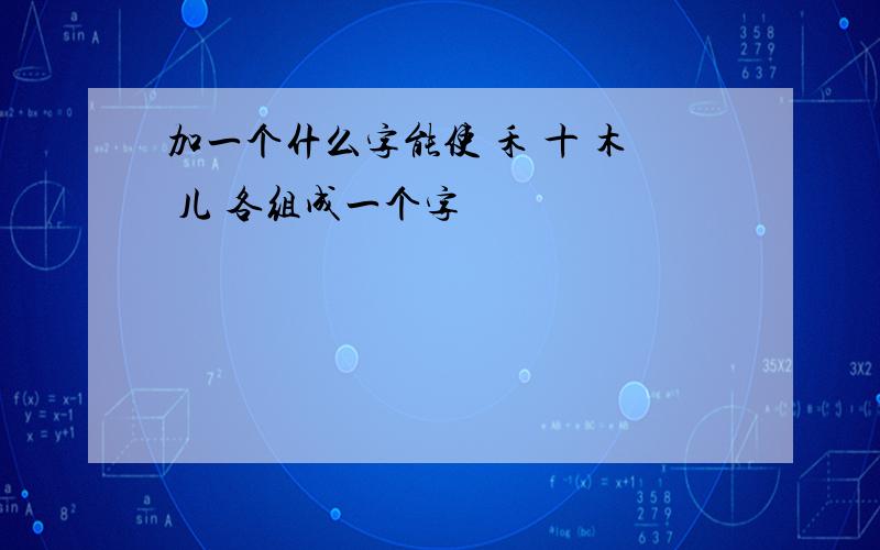 加一个什么字能使 禾 十 木 儿 各组成一个字