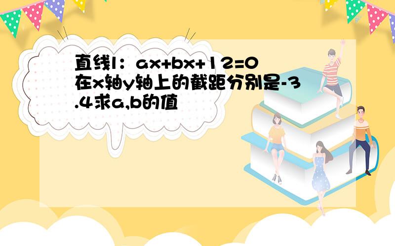 直线l：ax+bx+12=0在x轴y轴上的截距分别是-3.4求a,b的值