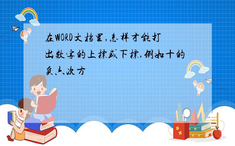 在WORD文档里,怎样才能打出数字的上标或下标,例如十的负六次方