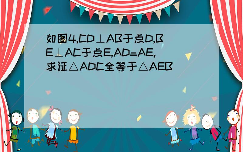 如图4,CD⊥AB于点D,BE⊥AC于点E,AD=AE,求证△ADC全等于△AEB