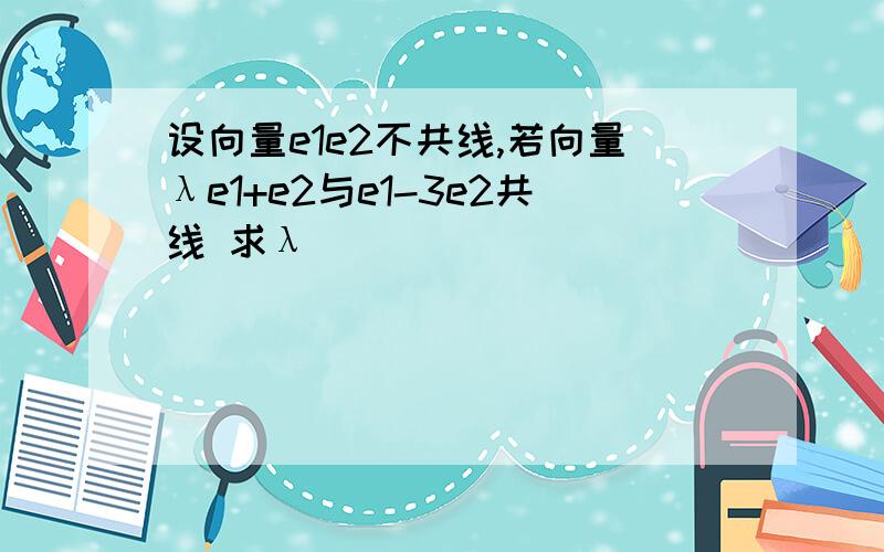 设向量e1e2不共线,若向量λe1+e2与e1-3e2共线 求λ