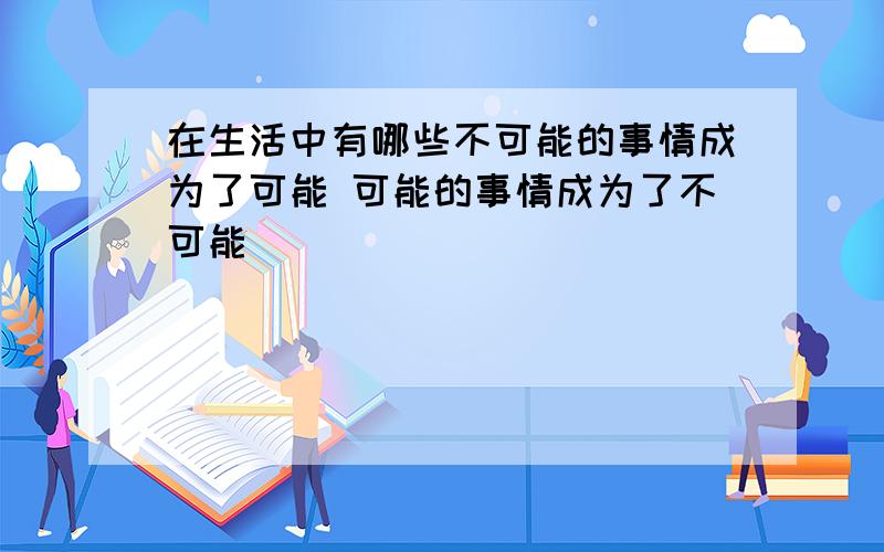 在生活中有哪些不可能的事情成为了可能 可能的事情成为了不可能