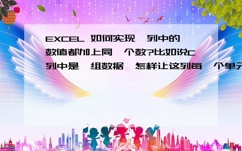 EXCEL 如何实现一列中的数值都加上同一个数?比如说C列中是一组数据,怎样让这列每一个单元格数值都加10?