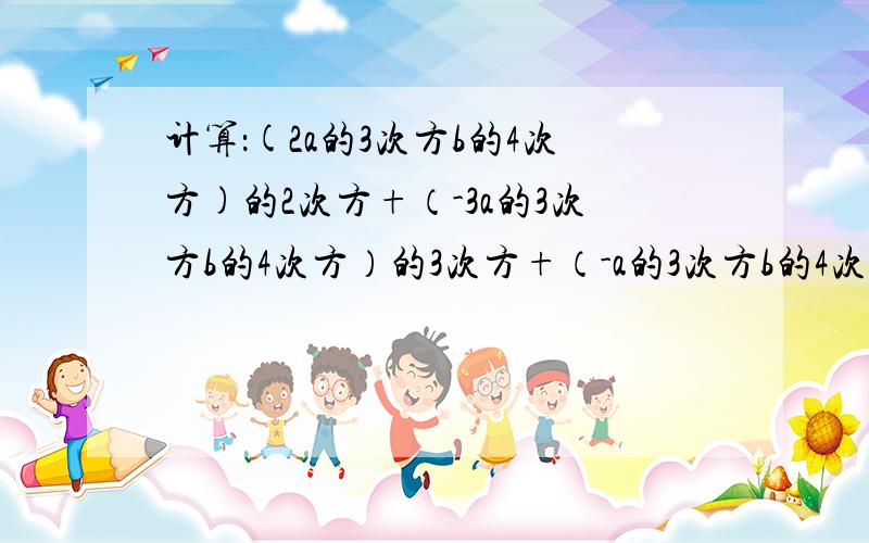 计算：(2a的3次方b的4次方)的2次方+（-3a的3次方b的4次方）的3次方+（-a的3次方b的4次方）的3次方