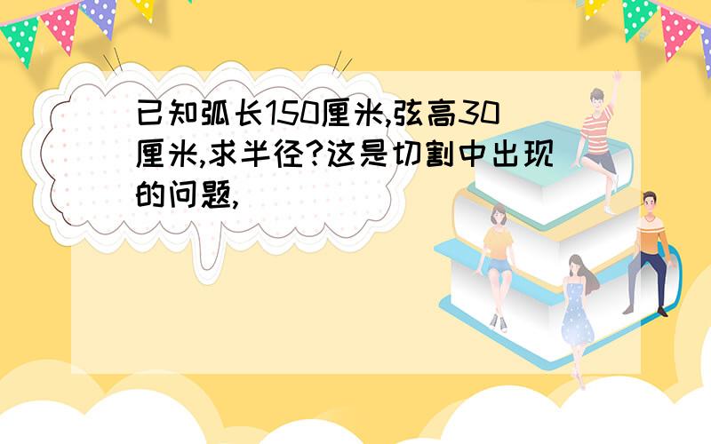 已知弧长150厘米,弦高30厘米,求半径?这是切割中出现的问题,