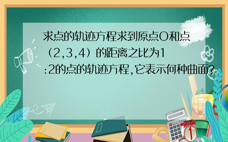 求点的轨迹方程求到原点O和点（2,3,4）的距离之比为1:2的点的轨迹方程,它表示何种曲面?