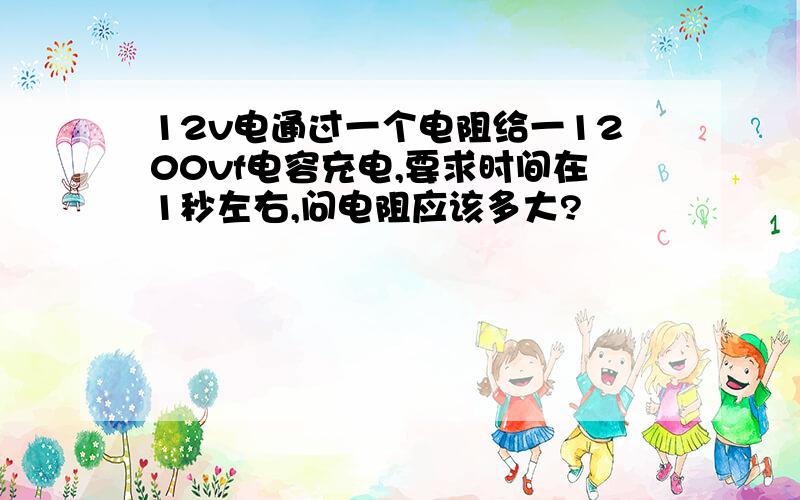 12v电通过一个电阻给一1200vf电容充电,要求时间在1秒左右,问电阻应该多大?