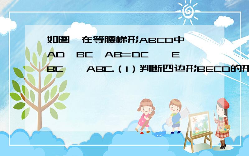 如图,在等腰梯形ABCD中,AD‖BC,AB=DC,△EBC≌△ABC.（1）判断四边形BECD的形状并证明.（2）如果要使四边形BECD是矩形,那么等腰梯形ABCD应该满足什么条件?