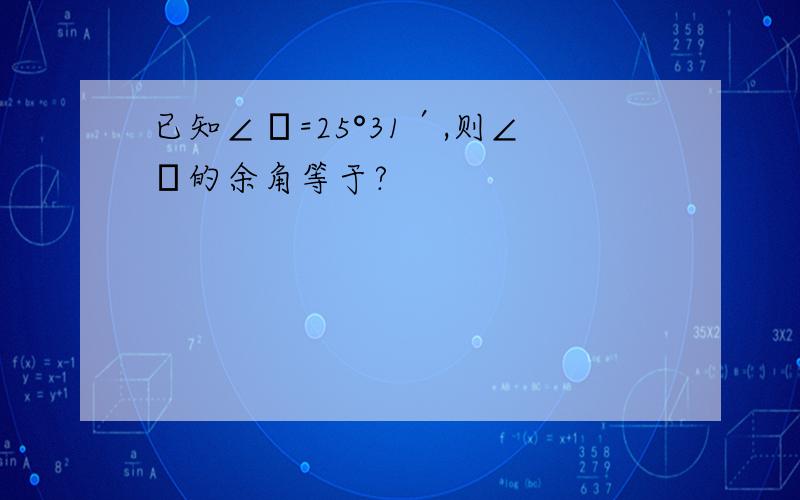 已知∠α=25°31′,则∠α的余角等于?