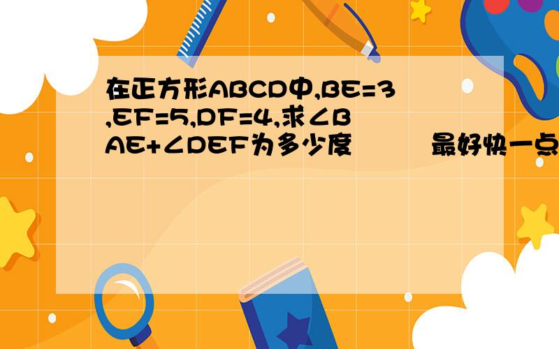 在正方形ABCD中,BE=3,EF=5,DF=4,求∠BAE+∠DEF为多少度　　　最好快一点　　O（∩＿∩）O谢谢